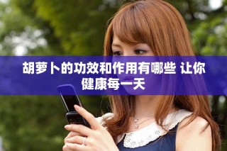 胡萝卜的功效和作用有哪些 让你健康每一天