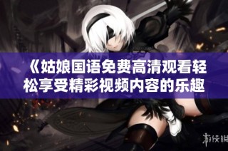 《姑娘国语免费高清观看轻松享受精彩视频内容的乐趣与无限可能》