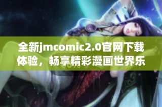全新jmcomic2.0官网下载体验，畅享精彩漫画世界乐趣