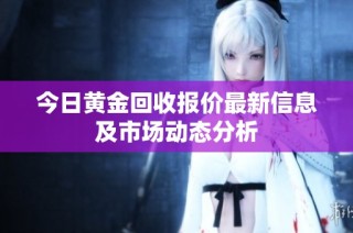 今日黄金回收报价最新信息及市场动态分析