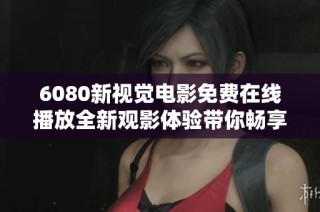 6080新视觉电影免费在线播放全新观影体验带你畅享精彩影片
