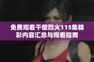 免费观看干柴烈火115集精彩内容汇总与观看指南