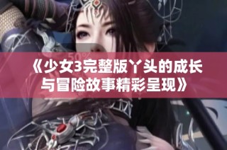 《少女3完整版丫头的成长与冒险故事精彩呈现》