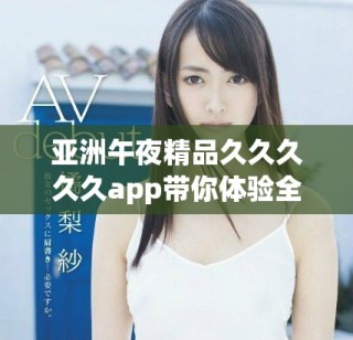 亚洲午夜精品久久久久久app带你体验全新夜间购物乐趣