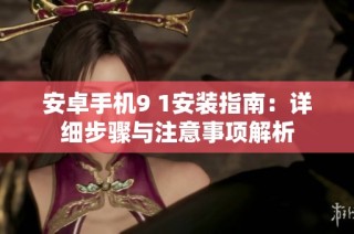 安卓手机9 1安装指南：详细步骤与注意事项解析