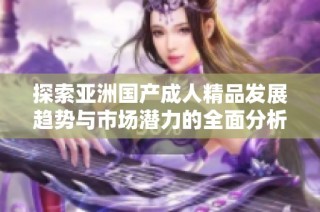 探索亚洲国产成人精品发展趋势与市场潜力的全面分析与展望