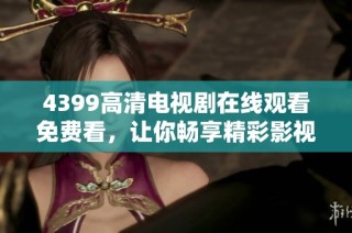 4399高清电视剧在线观看免费看，让你畅享精彩影视体验