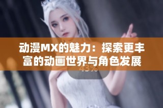 动漫MX的魅力：探索更丰富的动画世界与角色发展