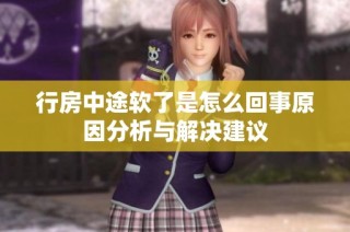 行房中途软了是怎么回事原因分析与解决建议