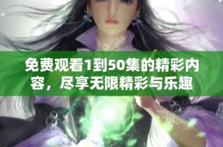 免费观看1到50集的精彩内容，尽享无限精彩与乐趣