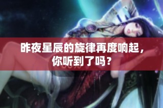 昨夜星辰的旋律再度响起，你听到了吗？