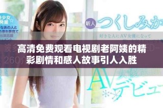 高清免费观看电视剧老阿姨的精彩剧情和感人故事引人入胜