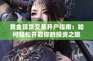 黄金现货交易开户指南：如何轻松开启你的投资之旅