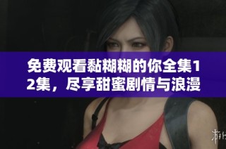 免费观看黏糊糊的你全集12集，尽享甜蜜剧情与浪漫时刻