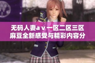 无码人妻aⅴ一区二区三区麻豆全新感受与精彩内容分享，你不容错过的体验