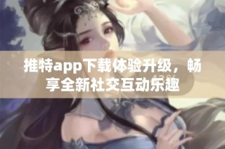 推特app下载体验升级，畅享全新社交互动乐趣