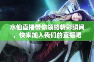水仙直播带你领略精彩瞬间，快来加入我们的直播吧