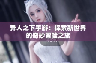 异人之下手游：探索新世界的奇妙冒险之旅