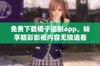 免费下载橘子追剧app，畅享精彩影视内容无限追看
