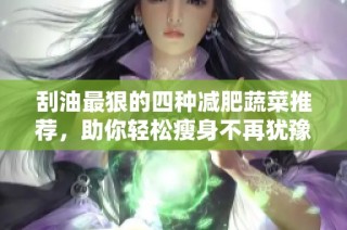 刮油最狠的四种减肥蔬菜推荐，助你轻松瘦身不再犹豫