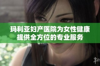 玛利亚妇产医院为女性健康提供全方位的专业服务