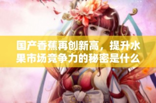国产香蕉再创新高，提升水果市场竞争力的秘密是什么