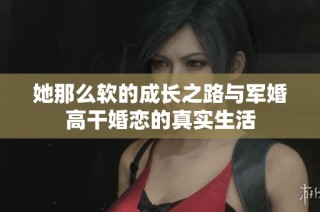 她那么软的成长之路与军婚高干婚恋的真实生活