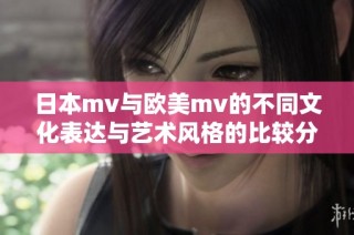 日本mv与欧美mv的不同文化表达与艺术风格的比较分析