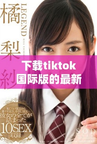 下载tiktok国际版的最新版本方法与步骤详解