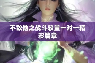 不敌他之战斗较量一对一精彩篇章
