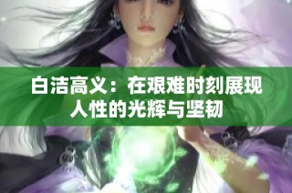 白洁高义：在艰难时刻展现人性的光辉与坚韧