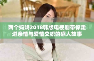 两个妈妈2018韩版电视剧带你走进亲情与爱情交织的感人故事