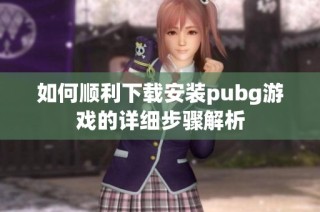 如何顺利下载安装pubg游戏的详细步骤解析