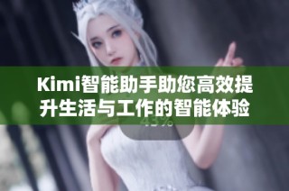 Kimi智能助手助您高效提升生活与工作的智能体验