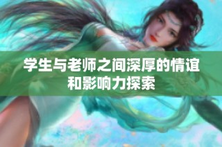 学生与老师之间深厚的情谊和影响力探索