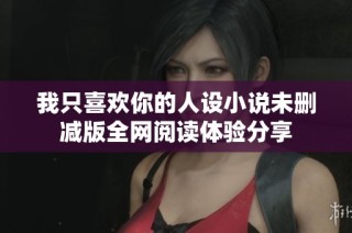 我只喜欢你的人设小说未删减版全网阅读体验分享