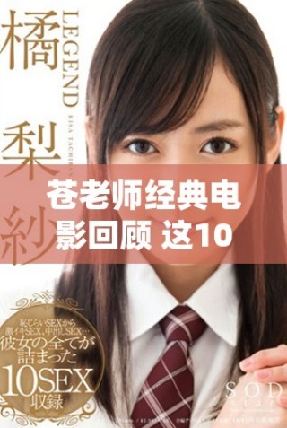 苍老师经典电影回顾 这10部作品不可错过