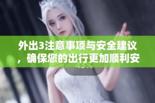 外出3注意事项与安全建议，确保您的出行更加顺利安全