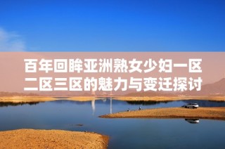 百年回眸亚洲熟女少妇一区二区三区的魅力与变迁探讨