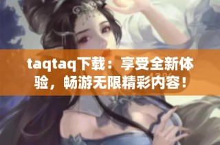 taqtaq下载：享受全新体验，畅游无限精彩内容！