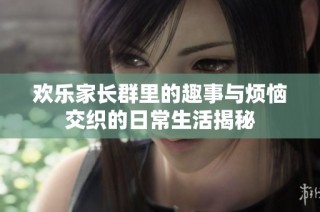 欢乐家长群里的趣事与烦恼交织的日常生活揭秘