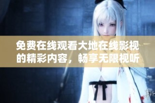 免费在线观看大地在线影视的精彩内容，畅享无限视听盛宴