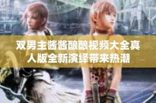 双男主酱酱酿酿视频大全真人版全新演绎带来热潮