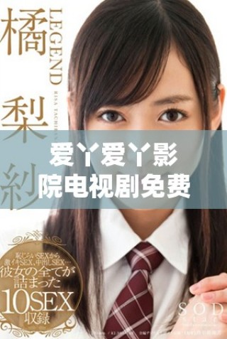 爱丫爱丫影院电视剧免费播放 感受全新观影体验与精彩剧情