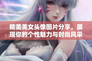 精美美女头像图片分享，展现你的个性魅力与时尚风采