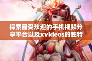 探索最受欢迎的手机视频分享平台以及xvideos的独特魅力