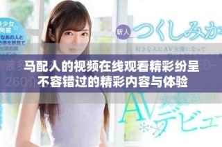 马配人的视频在线观看精彩纷呈 不容错过的精彩内容与体验