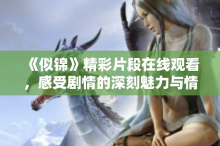《似锦》精彩片段在线观看，感受剧情的深刻魅力与情感纠葛
