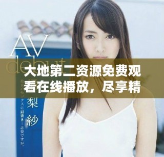 大地第二资源免费观看在线播放，尽享精彩内容新体验