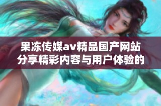 果冻传媒av精品国产网站分享精彩内容与用户体验的全新平台